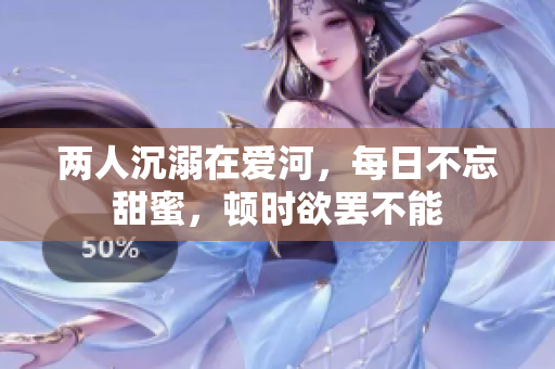 两人沉溺在爱河，每日不忘甜蜜，顿时欲罢不能