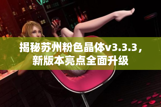 揭秘苏州粉色晶体v3.3.3，新版本亮点全面升级
