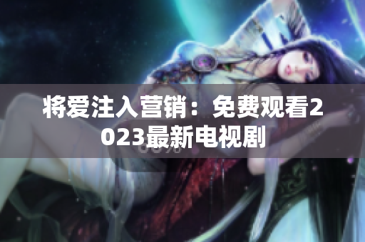 将爱注入营销：免费观看2023最新电视剧