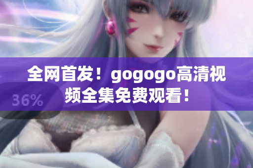 全网首发！gogogo高清视频全集免费观看！