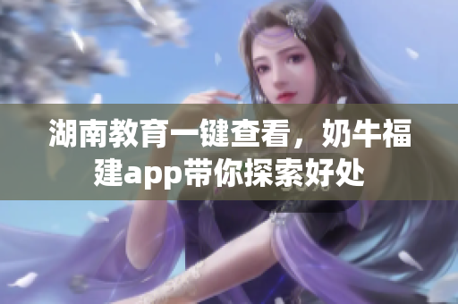 湖南教育一键查看，奶牛福建app带你探索好处