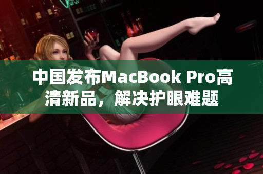 中国发布MacBook Pro高清新品，解决护眼难题