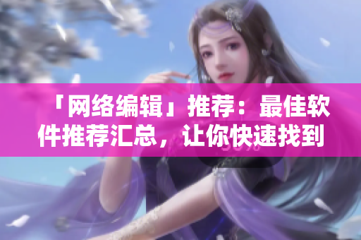 「网络编辑」推荐：最佳软件推荐汇总，让你快速找到所需！