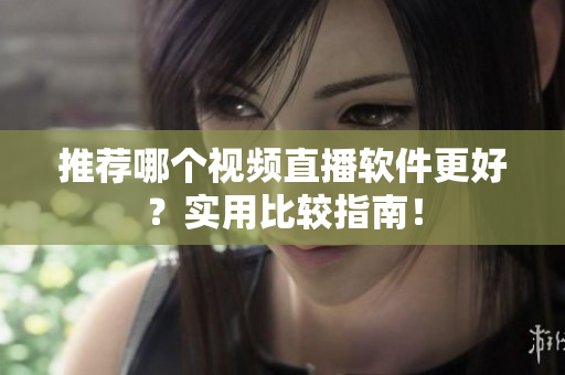 推荐哪个视频直播软件更好？实用比较指南！