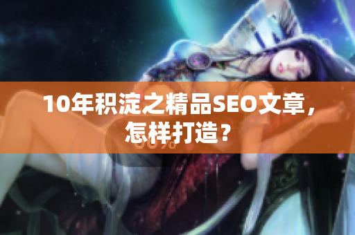 10年积淀之精品SEO文章，怎样打造？