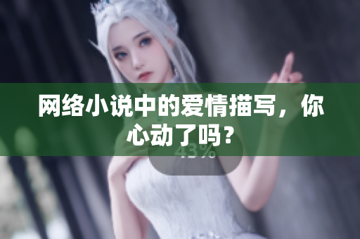 网络小说中的爱情描写，你心动了吗？