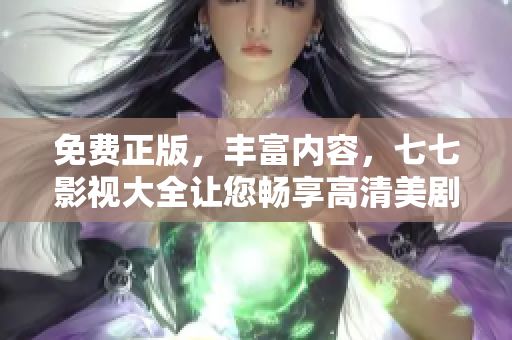 免费正版，丰富内容，七七影视大全让您畅享高清美剧！