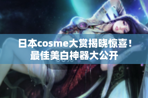 日本cosme大赏揭晓惊喜！最佳美白神器大公开
