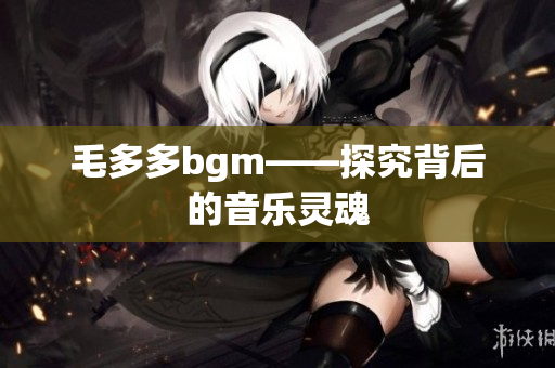 毛多多bgm——探究背后的音乐灵魂