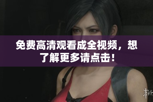免费高清观看成全视频，想了解更多请点击！
