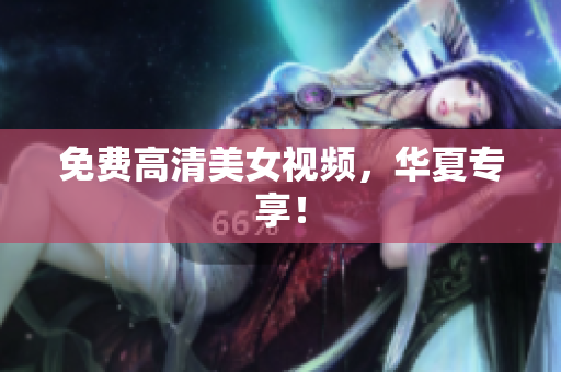 免费高清美女视频，华夏专享！
