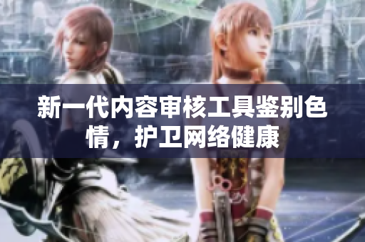 新一代内容审核工具鉴别色情，护卫网络健康