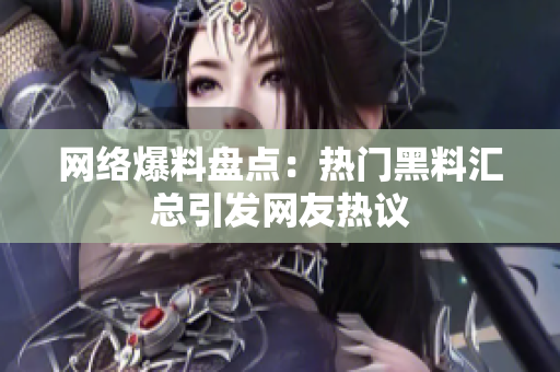 网络爆料盘点：热门黑料汇总引发网友热议