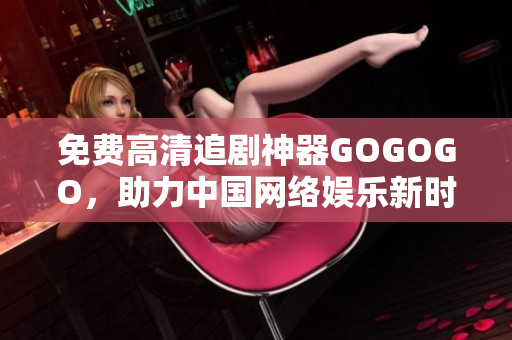 免费高清追剧神器GOGOGO，助力中国网络娱乐新时代