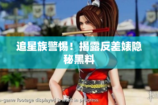 追星族警惕！揭露反差婊隐秘黑料