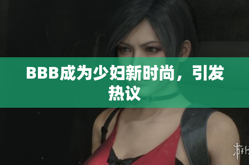 BBB成为少妇新时尚，引发热议