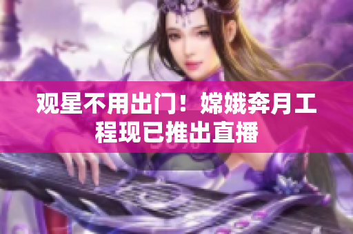 观星不用出门！嫦娥奔月工程现已推出直播