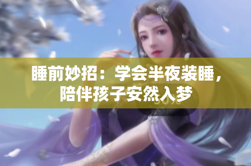 睡前妙招：学会半夜装睡，陪伴孩子安然入梦