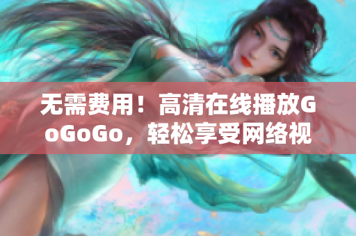 无需费用！高清在线播放GoGoGo，轻松享受网络视听盛宴