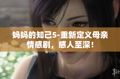 妈妈的知己5-重新定义母亲情感剧，感人至深！