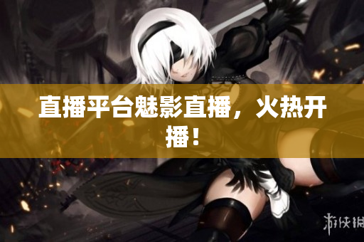 直播平台魅影直播，火热开播！