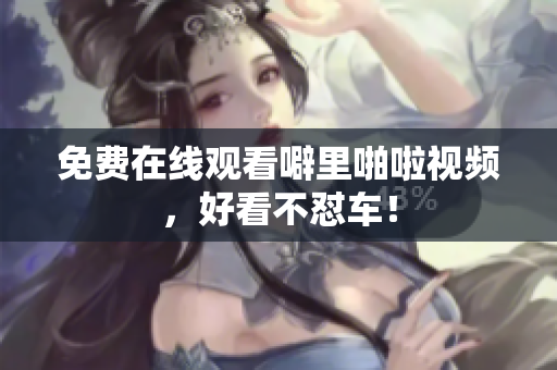 免费在线观看噼里啪啦视频，好看不怼车！
