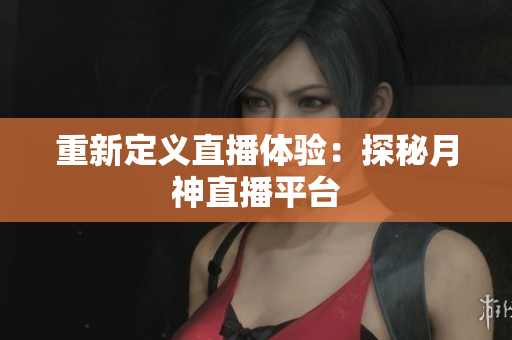 重新定义直播体验：探秘月神直播平台