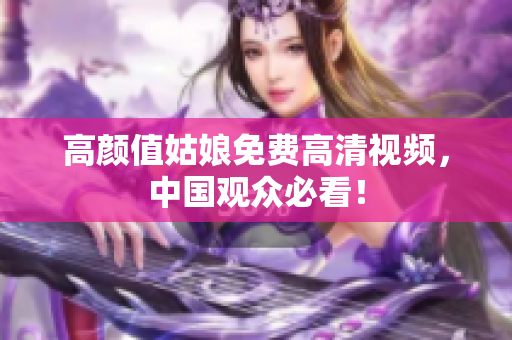 高颜值姑娘免费高清视频，中国观众必看！