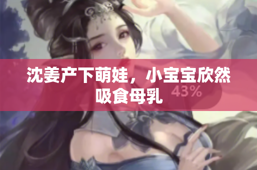 沈姜产下萌娃，小宝宝欣然吸食母乳