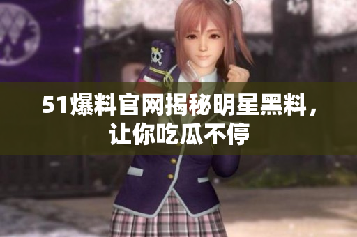 51爆料官网揭秘明星黑料，让你吃瓜不停