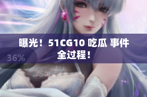 曝光！51CG10 吃瓜 事件全过程！