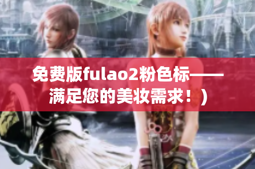 免费版fulao2粉色标——满足您的美妆需求！)