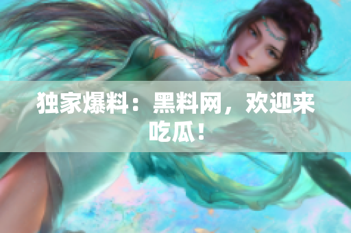 独家爆料：黑料网，欢迎来吃瓜！