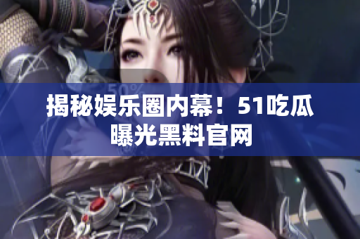 揭秘娱乐圈内幕！51吃瓜曝光黑料官网