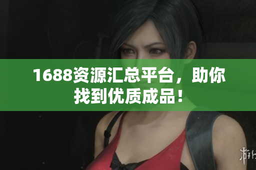 1688资源汇总平台，助你找到优质成品！
