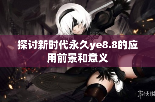 探讨新时代永久ye8.8的应用前景和意义