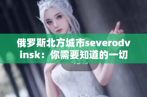 俄罗斯北方城市severodvinsk：你需要知道的一切