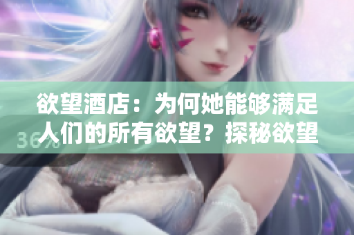 欲望酒店：为何她能够满足人们的所有欲望？探秘欲望酒店：如何满足人们所有欲望