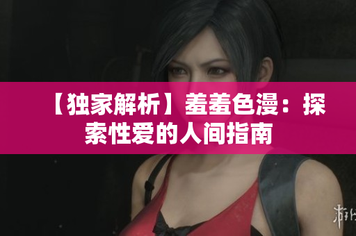 【独家解析】羞羞色漫：探索性爱的人间指南