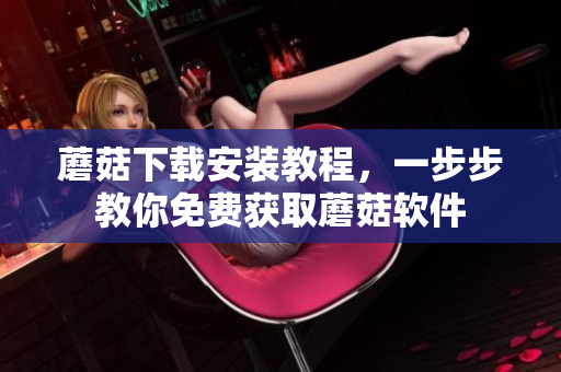 蘑菇下载安装教程，一步步教你免费获取蘑菇软件