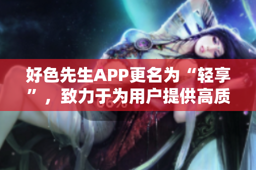 好色先生APP更名为“轻享”，致力于为用户提供高质量社交体验。