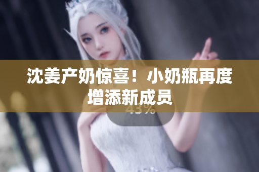 沈姜产奶惊喜！小奶瓶再度增添新成员