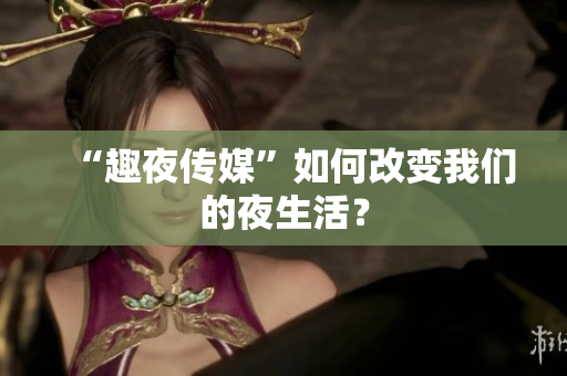 “趣夜传媒”如何改变我们的夜生活？