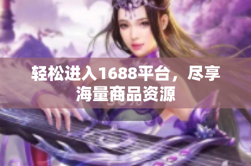 轻松进入1688平台，尽享海量商品资源
