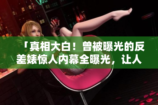 「真相大白！曾被曝光的反差婊惊人内幕全曝光，让人大呼过瘾！」