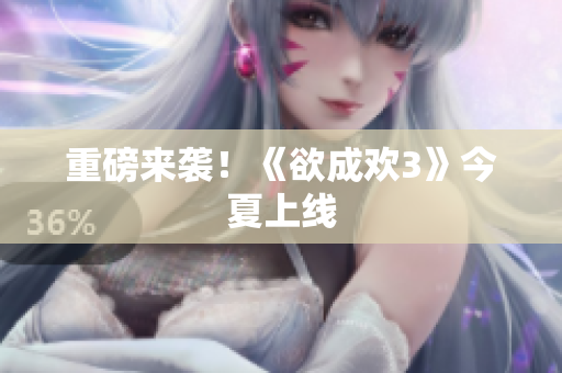 重磅来袭！《欲成欢3》今夏上线