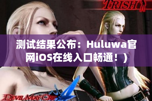 测试结果公布：Huluwa官网iOS在线入口畅通！)
