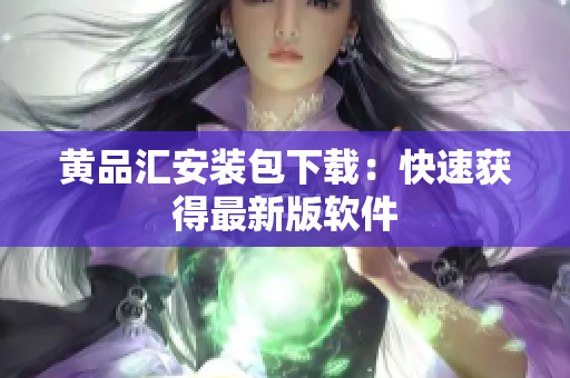 黄品汇安装包下载：快速获得最新版软件