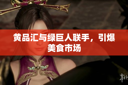 黄品汇与绿巨人联手，引爆美食市场