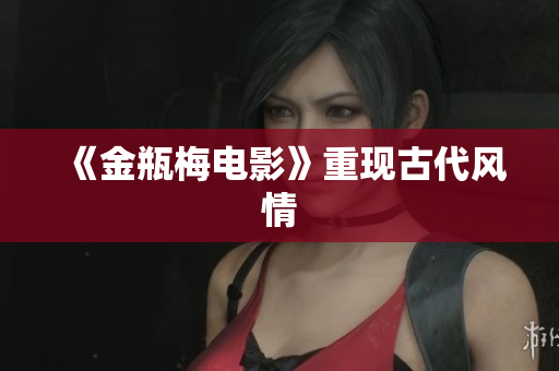 《金瓶梅电影》重现古代风情